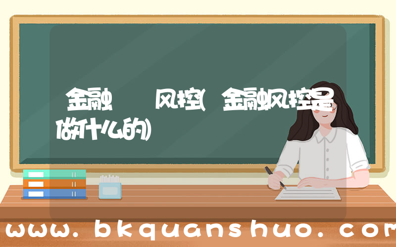 金融  风控(金融风控是做什么的)